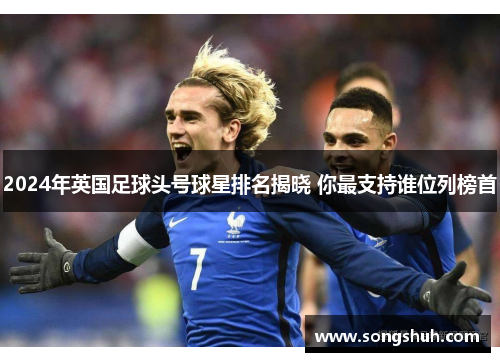 2024年英国足球头号球星排名揭晓 你最支持谁位列榜首