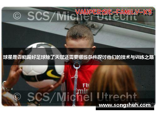 球星是否能踢好足球除了天赋还需要哪些条件探讨他们的技术与训练之路
