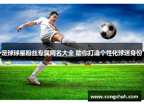 足球球星粉丝专属网名大全 助你打造个性化球迷身份