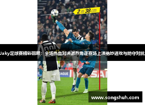 Jaky足球赛精彩回顾：全场热血对决激烈角逐赛场上演绝妙进攻与防守对抗